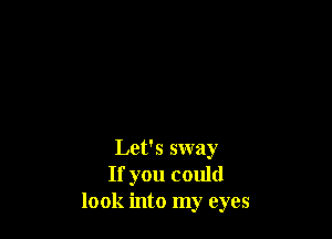 Let's sway
If you could
look into my eyes