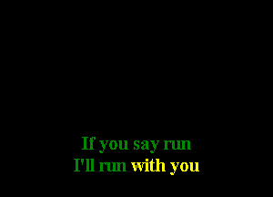 If you say run
I'll run with you