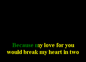 Because my love for you
would break my heart in two