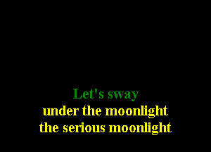 Let's sway
under the moonlight
the serious moonlight