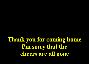 Thank you for coming home
I'm sorry that the
cheers are all gone