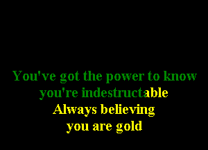 You've got the power to knowr
you're indestructable
Always believing
you are gold