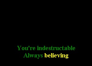 You're indestructable
Always believing