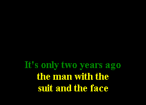 It's only two years ago
the man with the
suit and the face