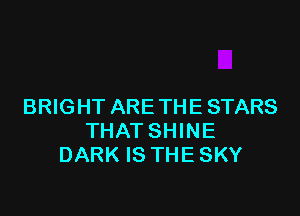 BRIGHT ARE THE STARS

THAT SHINE
DARK IS THE SKY