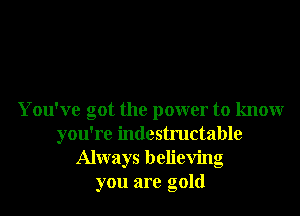 You've got the power to knowr
you're indestructable
Always believing
you are gold
