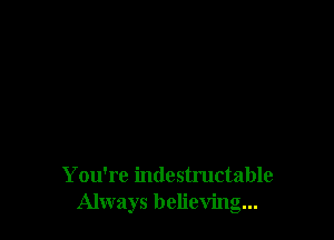 You're indestructable
Always believing...