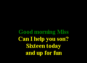 Good morning Miss
Can I help you son?
Sixteen today
and up for fun