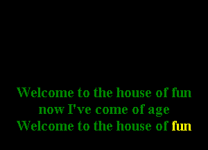 Welcome to the house of fun
nonr I've come of age
Welcome to the house of fun