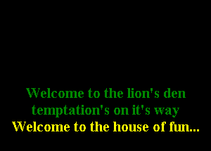 Welcome to the lion's den
temptation's on it's way
Welcome to the house of fun...