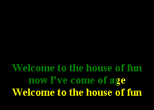Welcome to the house of fun
nonr I've come of age
Welcome to the house of fun