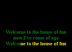Welcome to the house of fun
nonr I've come of age
Welcome to the house of fun