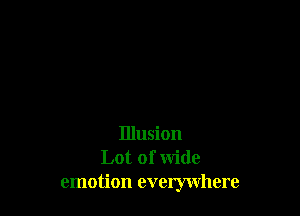 Illusion
Lot of wide
emotion everywhere