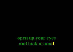 open up your eyes
and look around