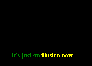 It's just an illusion now .....