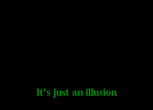 It's just an illusion