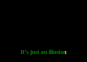 It's just an illusion