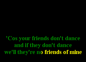 'Cos your friends don't dance
and if they don't dance
we'll they're no friends of mine