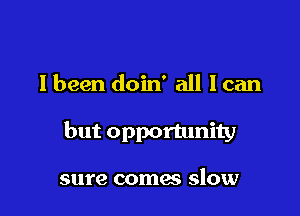 I been doin' all I can

but opportunity

sure coma slow