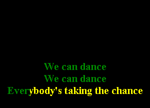 We can dance
We can dance
Everybody's taking the chance