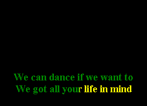 We can dance if we want to
We got all your life in mind