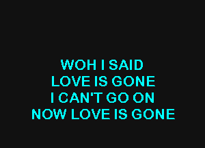 WOH I SAID

LOVE IS GONE
I CAN'T GO ON
NOW LOVE IS GONE