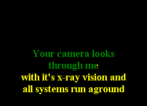 Your camera looks
through me
with it's x-ray vision and
all systems run aground
