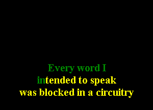 Every word I
intended to speak
was blocked in a circuitry