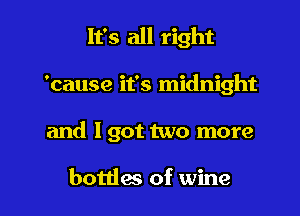 It's all right

'cause it's midnight
and lgot two more

bottles of wine