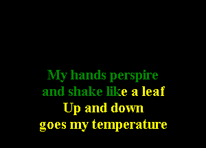 My hands perspire
and shake like a leaf
Up and down
goes my temperatme
