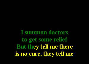 I summon doctors
to get some relief
But they tell me there

is no cure, they tell me I