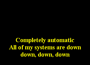 Completely automatic
All of my systems are down
down, down, down