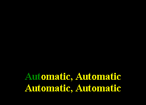 Automatic, Automatic
Automatic, Automatic