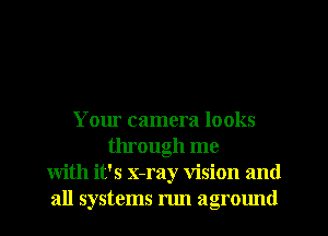 Your camera looks
through me
with it's x-ray vision and
all systems run aground
