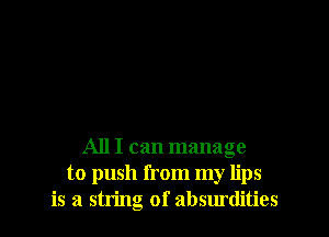 All I can manage
to push from my lips
is a string of absurdities
