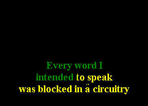 Every word I
intended to speak
was blocked in 5 circuitry