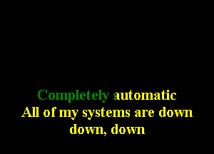 Completely automatic
All of my systems are down
down, down