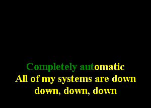 Completely automatic
All of my systems are down
down, down, down