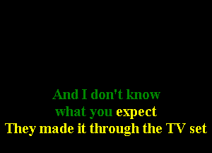 And I don't knowr
What you expect
They made it through the TV set