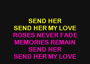 SEND HER
SEND HER MY LOVE