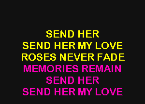 SEND HER
SEND HER MY LOVE
ROSES NEVER FADE

g