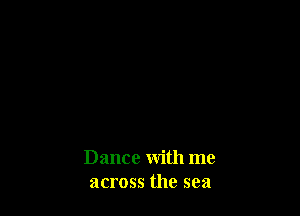 Dance with me
across the sea