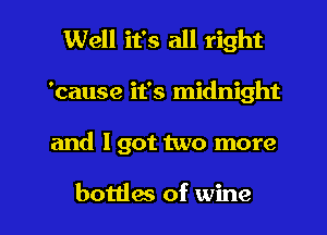 Well it's all right
'cause it's midnight

and I got two more

bottles of wine I
