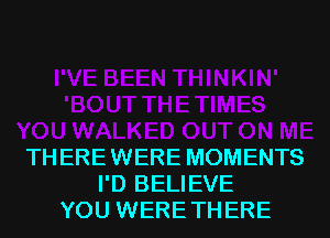 TH ERE WERE MOMENTS
I'D BELIEVE
YOU WERE THERE