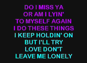 IKEEP HOLDIN' ON
BUT I'LL TRY
LOVE DON'T

LEAVE ME LONELY