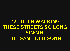 I'VE BEEN WALKING
TH ESE STREETS SO LONG
SINGIN'

THE SAME OLD SONG