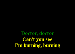 Doctor, doctor
Can't you see
I'm burning, burning