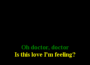 Oh doctor, doctor
Is this love I'm feeling?
