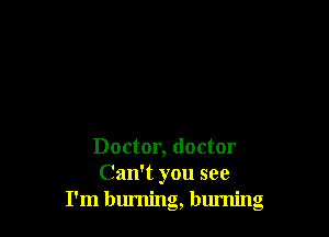 Doctor, doctor
Can't you see
I'm burning, burning
