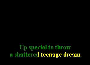 Up special to throw
a shattered teenage dream
